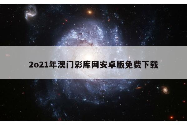 2o21年澳门彩库网安卓版免费下载